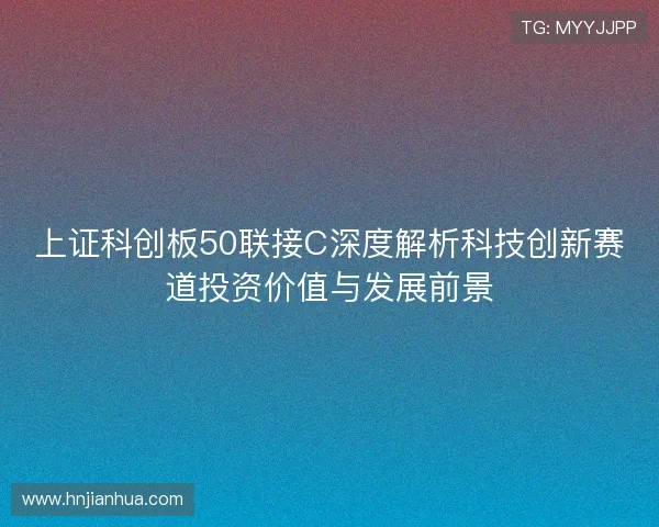 上证科创板50联接C深度解析科技创新赛道投资价值与发展前景